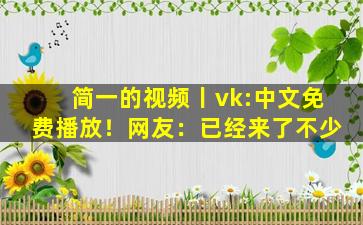 简一的视频丨vk:中文免费播放！网友：已经来了不少